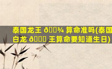 泰国龙王 🌾 算命准吗(泰国白龙 🐋 王算命要知道生日)